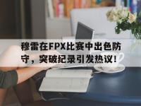 九游体育-穆雷在FPX比赛中出色防守，突破纪录引发热议！的简单介绍