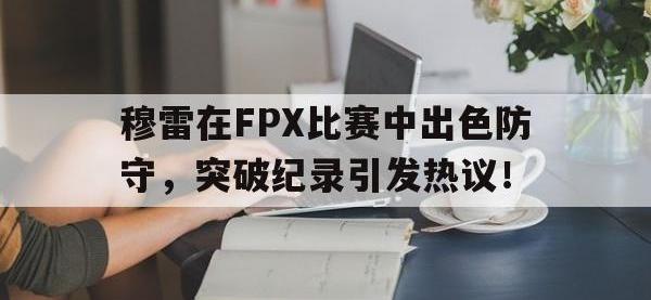 九游体育-穆雷在FPX比赛中出色防守，突破纪录引发热议！的简单介绍