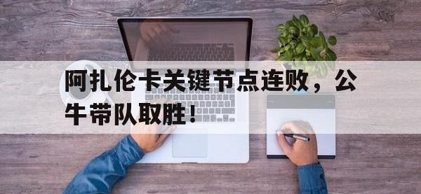 九游体育-阿扎伦卡关键节点连败，公牛带队取胜！的简单介绍