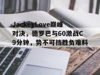 九游体育-关于JackeyLove巅峰对决，德罗巴与60激战C9分钟，势不可挡胜负难料！的信息