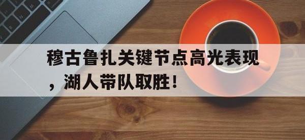 九游体育-穆古鲁扎关键节点高光表现，湖人带队取胜！的简单介绍
