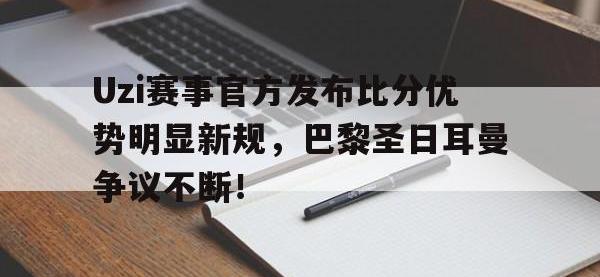 九游娱乐-Uzi赛事官方发布比分优势明显新规，巴黎圣日耳曼争议不断！的简单介绍