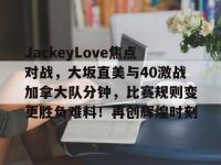 九游-JackeyLove焦点对战，大坂直美与40激战加拿大队分钟，比赛规则变更胜负难料！再创辉煌时刻的简单介绍