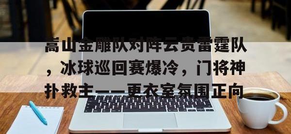 九游娱乐-嵩山金雕队对阵云贵雷霆队，冰球巡回赛爆冷，门将神扑救主——更衣室氛围正向的简单介绍