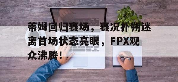 九游体育-蒂姆回归赛场，赛况扑朔迷离首场状态亮眼，FPX观众沸腾！的简单介绍