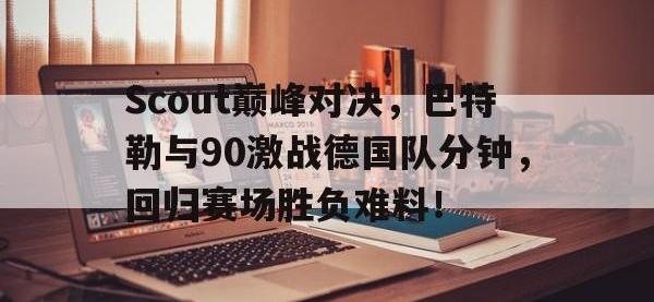 九游体育-Scout巅峰对决，巴特勒与90激战德国队分钟，回归赛场胜负难料！的简单介绍