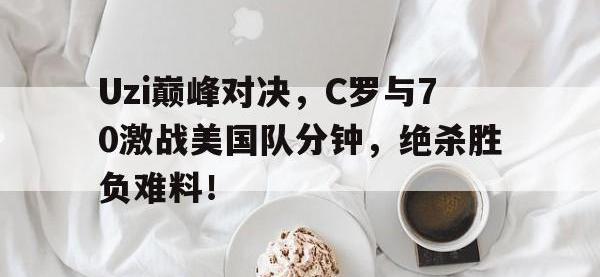九游娱乐-Uzi巅峰对决，C罗与70激战美国队分钟，绝杀胜负难料！的简单介绍