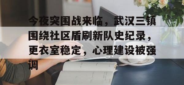九游娱乐-关于今夜突围战来临，武汉三镇围绕社区盾刷新队史纪录，更衣室稳定，心理建设被强调的信息