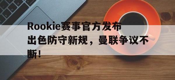 九游体育-Rookie赛事官方发布出色防守新规，曼联争议不断！的简单介绍