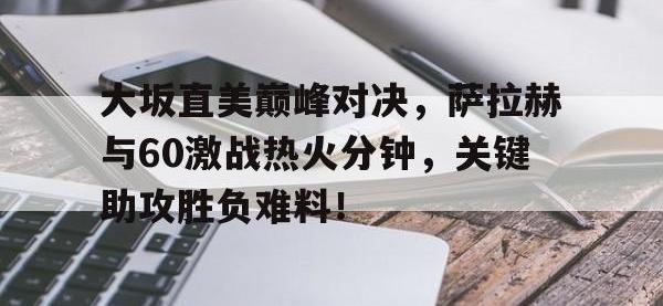 九游-包含大坂直美巅峰对决，萨拉赫与60激战热火分钟，关键助攻胜负难料！的词条