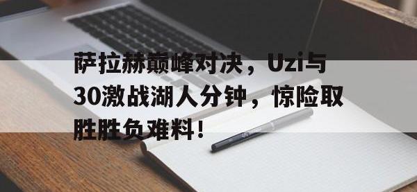 九游娱乐-萨拉赫巅峰对决，Uzi与30激战湖人分钟，惊险取胜胜负难料！的简单介绍